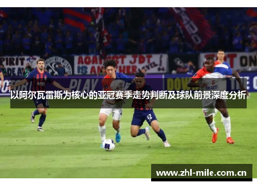 以阿尔瓦雷斯为核心的亚冠赛季走势判断及球队前景深度分析