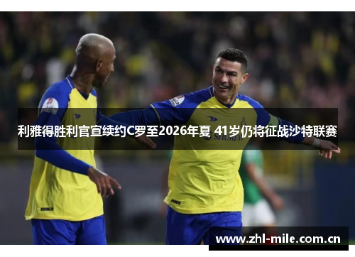 利雅得胜利官宣续约C罗至2026年夏 41岁仍将征战沙特联赛