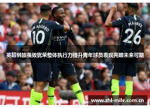 英超弱旅虽败犹荣整体执行力提升青年球员表现亮眼未来可期
